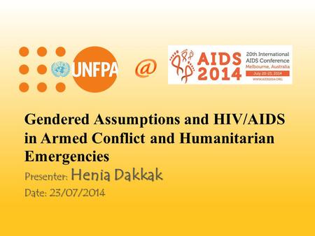 Gendered Assumptions and HIV/AIDS in Armed Conflict and Humanitarian Emergencies Presenter: Henia Dakkak Date: 23/07/2014.