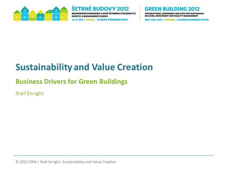 Sustainability and Value Creation Business Drivers for Green Buildings Niall Enright © 2012 ERM / Niall Enright. Sustainability and Value Creation.