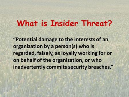 What is Insider Threat? “Potential damage to the interests of an organization by a person(s) who is regarded, falsely, as loyally working for or on behalf.