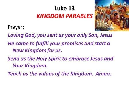 Luke 13 KINGDOM PARABLES Prayer: Loving God, you sent us your only Son, Jesus He came to fulfill your promises and start a New Kingdom for us. Send us.