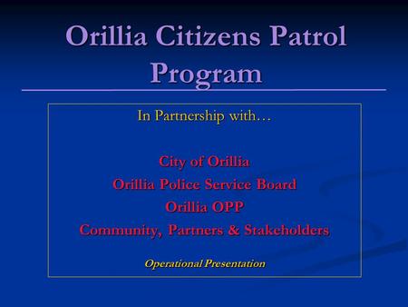 Orillia Citizens Patrol Program In Partnership with… City of Orillia Orillia Police Service Board Orillia OPP Community, Partners & Stakeholders Operational.