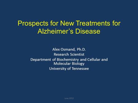 Prospects for New Treatments for Alzheimer’s Disease Alex Osmand, Ph.D. Research Scientist Department of Biochemistry and Cellular and Molecular Biology.