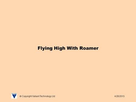 4/28/2015  Copyright Valiant Technology Ltd Flying High With Roamer.