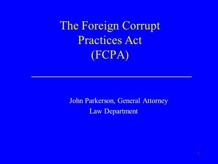 1 The Foreign Corrupt Practices Act (FCPA) ________________________ John Parkerson, General Attorney Law Department.