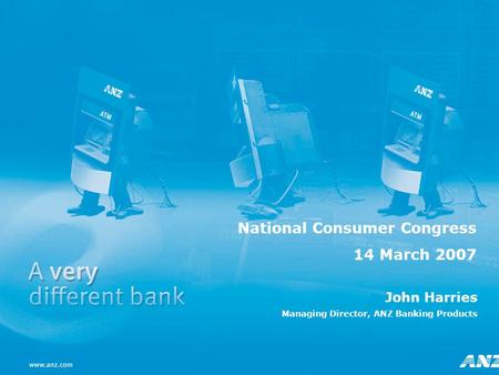 1 John Harries Managing Director, ANZ Banking Products National Consumer Congress 14 March 2007.