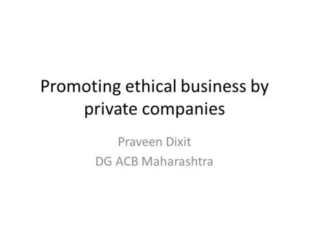 Promoting ethical business by private companies Praveen Dixit DG ACB Maharashtra.