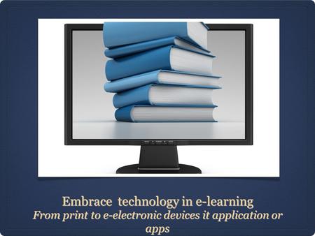 Embrace technology in e-learning From print to e-electronic devices it application or apps.