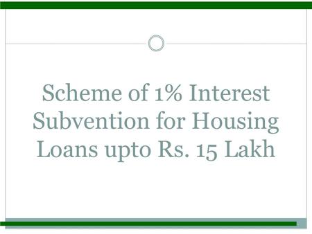Scheme of 1% Interest Subvention for Housing Loans upto Rs. 15 Lakh.
