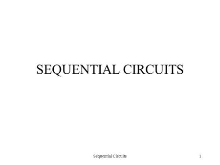 Sequential Circuits1 SEQUENTIAL CIRCUITS. Sequential Circuits2 Two Types of Switching Circuits Combinational Circuits –Combinational circuits have only.