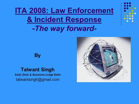 ITA 2008: Law Enforcement & Incident Response -The way forward- By Talwant Singh Addl. Distt. & Sessions Judge Delhi