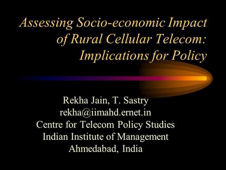 Assessing Socio-economic Impact of Rural Cellular Telecom: Implications for Policy Rekha Jain, T. Sastry Centre for Telecom Policy.