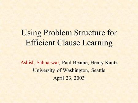 Using Problem Structure for Efficient Clause Learning Ashish Sabharwal, Paul Beame, Henry Kautz University of Washington, Seattle April 23, 2003.
