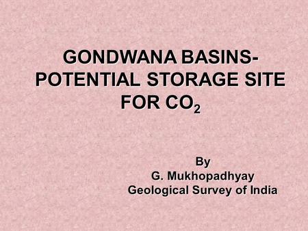 GONDWANA BASINS- POTENTIAL STORAGE SITE FOR CO 2 By G. Mukhopadhyay Geological Survey of India.