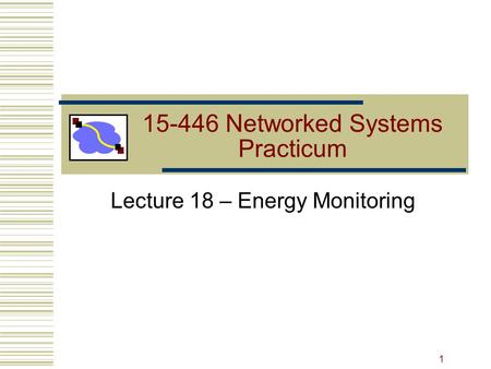 15-446 Networked Systems Practicum Lecture 18 – Energy Monitoring 1.