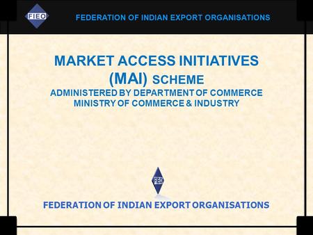 FEDERATION OF INDIAN EXPORT ORGANISATIONS MARKET ACCESS INITIATIVES (MAI) SCHEME ADMINISTERED BY DEPARTMENT OF COMMERCE MINISTRY OF COMMERCE & INDUSTRY.