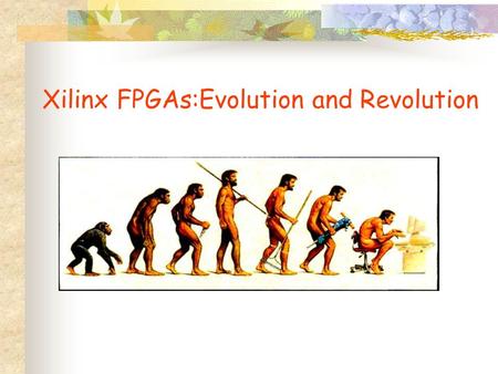Xilinx FPGAs:Evolution and Revolution. Evolution results in bigger, faster, cheaper FPGAs; better software with fewer bugs, faster compile times; coupled.