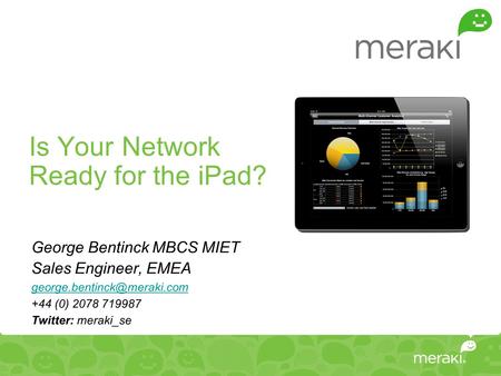 Is Your Network Ready for the iPad? George Bentinck MBCS MIET Sales Engineer, EMEA +44 (0) 2078 719987 Twitter: meraki_se.
