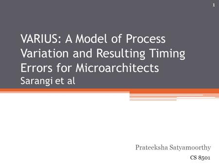 VARIUS: A Model of Process Variation and Resulting Timing Errors for Microarchitects Sarangi et al Prateeksha Satyamoorthy CS 8501 1.