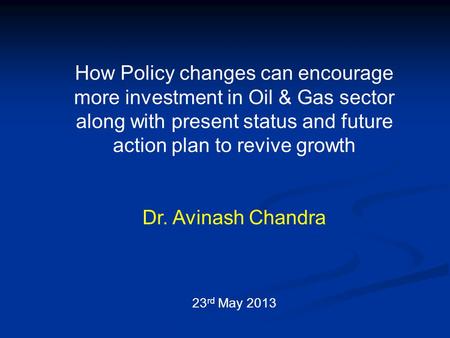 How Policy changes can encourage more investment in Oil & Gas sector along with present status and future action plan to revive growth Dr. Avinash Chandra.