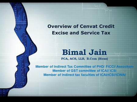 Overview of Cenvat Credit Excise and Service Tax Bimal Jain FCA, ACS, LLB, B.Com (Hons) Member of Indirect Tax Committee of PHD/ FICCI/ Assocham Member.