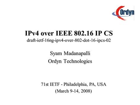 IPv4 over IEEE 802.16 IP CS draft-ietf-16ng-ipv4-over-802-dot-16-ipcs-02 Syam Madanapalli Ordyn Technologies 71st IETF - Philadelphia, PA, USA (March 9-14,