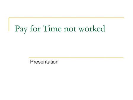 Pay for Time not worked Presentation. Pay for time not worked For an Employee it is the most desired yet unrecognized benefit Employees receive their.