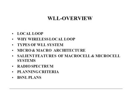 WLL-OVERVIEW LOCAL LOOP WHY WIRELESS LOCAL LOOP TYPES OF WLL SYSTEM MICRO & MACRO ARCHITECTURE SALIENT FEATURES OF MACROCELL & MICROCELL SYSTEMS RADIO.
