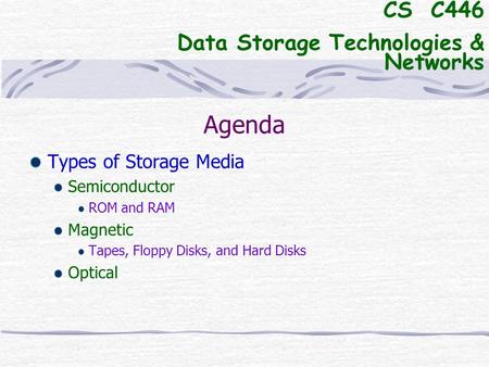 Agenda Types of Storage Media Semiconductor ROM and RAM Magnetic Tapes, Floppy Disks, and Hard Disks Optical CS C446 Data Storage Technologies & Networks.