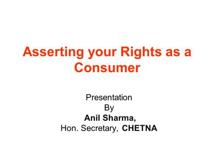 Asserting your Rights as a Consumer Presentation By Anil Sharma, Hon. Secretary, CHETNA.