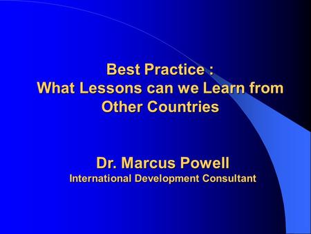 Best Practice : What Lessons can we Learn from Other Countries Dr. Marcus Powell International Development Consultant.
