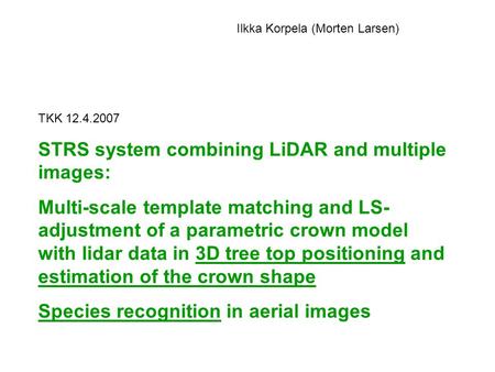 TKK 12.4.2007 STRS system combining LiDAR and multiple images: Multi-scale template matching and LS- adjustment of a parametric crown model with lidar.