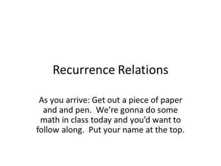 Recurrence Relations As you arrive: Get out a piece of paper and and pen. We’re gonna do some math in class today and you’d want to follow along. Put your.