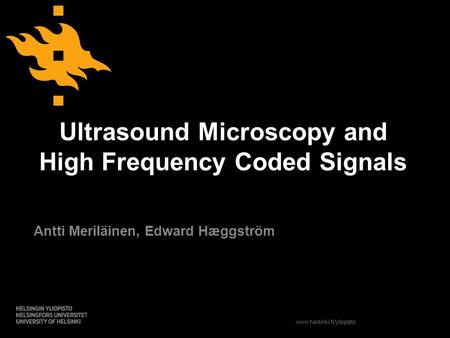 Www.helsinki.fi/yliopisto Ultrasound Microscopy and High Frequency Coded Signals Antti Meriläinen, Edward Hæggström.