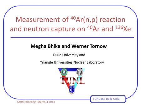 Measurement of 40 Ar(n,p) reaction and neutron capture on 40 Ar and 136 Xe TUNL and Duke Univ. Megha Bhike and Werner Tornow Duke University and Triangle.