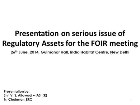 Presentation on serious issue of Regulatory Assets for the FOIR meeting 1 26 th June, 2014, Gulmohar Hall, India Habitat Centre, New Delhi Presentation.