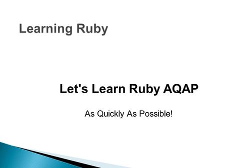 Let's Learn Ruby AQAP As Quickly As Possible!.  Run the interactive ruby shell – irb  Suggest using Netbeans – download ALL Running Ruby Code 2.