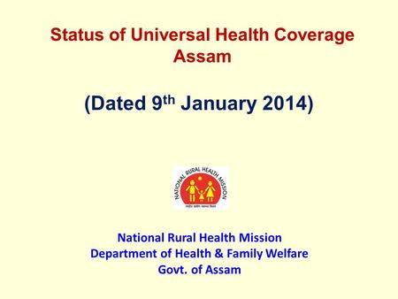 Status of Universal Health Coverage Assam (Dated 9 th January 2014) National Rural Health Mission Department of Health & Family Welfare Govt. of Assam.