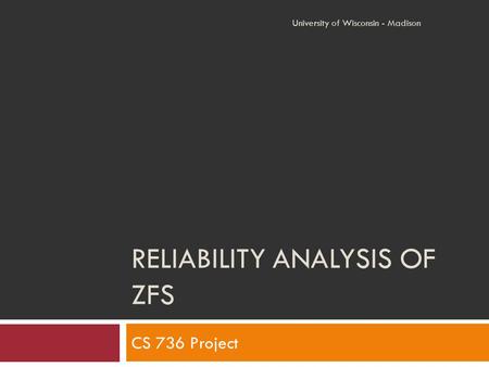 RELIABILITY ANALYSIS OF ZFS CS 736 Project University of Wisconsin - Madison.