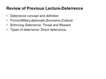 Review of Previous Lecture-Deterrence Deterrence concept and definition Forms:Military,diplomatic,Economic,Cultural Enforcing Deterrence: Threat and Reward.