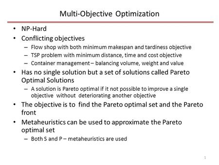 Multi-Objective Optimization NP-Hard Conflicting objectives – Flow shop with both minimum makespan and tardiness objective – TSP problem with minimum distance,