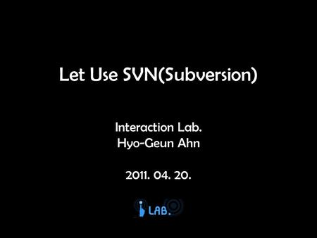 Let Use SVN(Subversion) Interaction Lab. Hyo-Geun Ahn 2011. 04. 20.