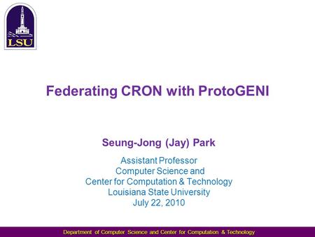 Department of Computer Science and Center for Computation & Technology Federating CRON with ProtoGENI Seung-Jong (Jay) Park Assistant Professor Computer.