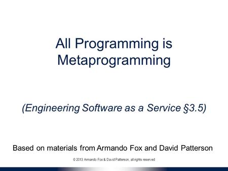 All Programming is Metaprogramming (Engineering Software as a Service §3.5) © 2013 Armando Fox & David Patterson, all rights reserved Based on materials.