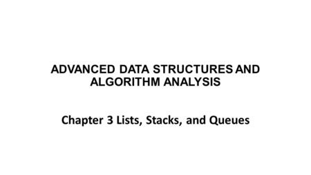 ADVANCED DATA STRUCTURES AND ALGORITHM ANALYSIS Chapter 3 Lists, Stacks, and Queues.