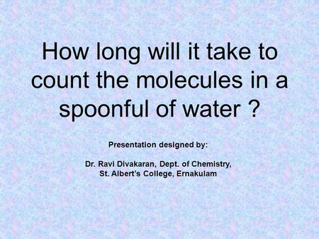 How long will it take to count the molecules in a spoonful of water ? Presentation designed by: Dr. Ravi Divakaran, Dept. of Chemistry, St. Albert’s College,