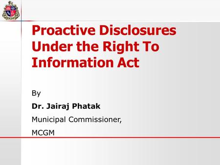 Proactive Disclosures Under the Right To Information Act By Dr. Jairaj Phatak Municipal Commissioner, MCGM.