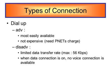 Types of Connection Dial up –adv : most easily available not expensive (need PNETs charge) –disadv : limited data transfer rate (max : 56 Kbps) when data.