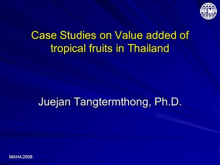 MAHA 2008 Case Studies on Value added of tropical fruits in Thailand Juejan Tangtermthong, Ph.D.