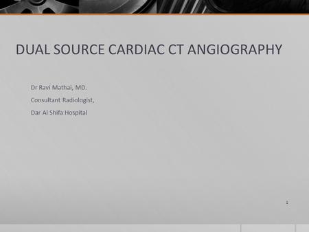 DUAL SOURCE CARDIAC CT ANGIOGRAPHY Dr Ravi Mathai, MD. Consultant Radiologist, Dar Al Shifa Hospital 1.