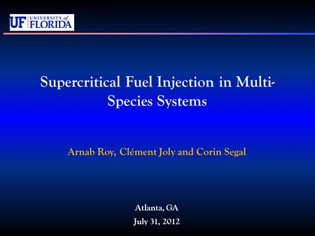 Supercritical Fuel Injection in Multi- Species Systems Arnab Roy, Clément Joly and Corin Segal Atlanta, GA July 31, 2012.